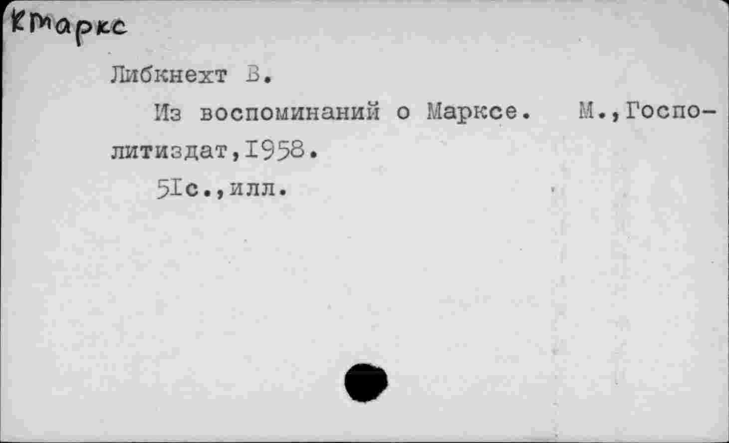 ﻿KlWpjce
Либкнехт В.
Из воспоминаний о Марксе. М.,Госпо литиздат,1953» 51с.,илл.